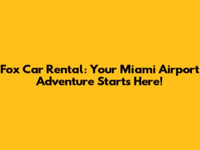 Fox Car Rental: Your Miami Airport Adventure Starts Here!