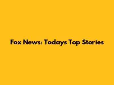 Fox News: Today's Top Stories