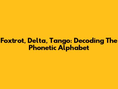 Foxtrot, Delta, Tango: Decoding The Phonetic Alphabet