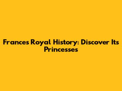 France's Royal History: Discover Its Princesses