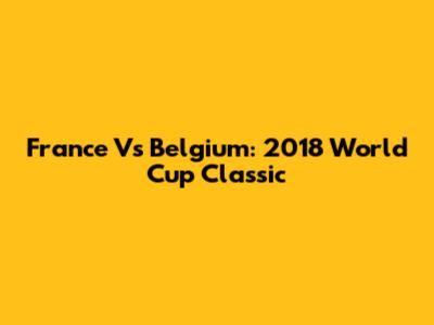 France Vs Belgium: 2018 World Cup Classic