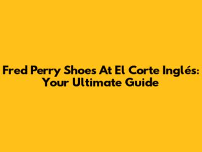 Fred Perry Shoes At El Corte Inglés: Your Ultimate Guide