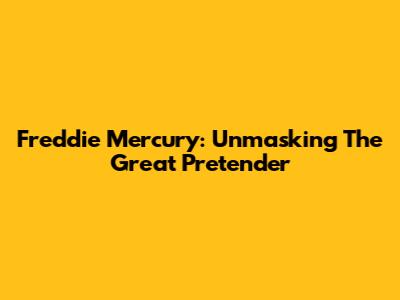 Freddie Mercury: Unmasking The Great Pretender