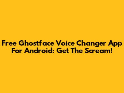 Free Ghostface Voice Changer App For Android: Get The Scream!
