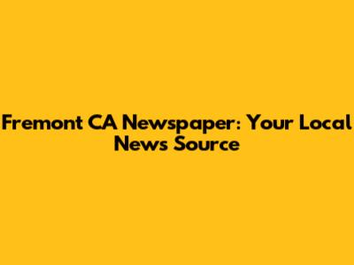 Fremont CA Newspaper: Your Local News Source