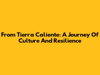 From Tierra Caliente: A Journey Of Culture And Resilience