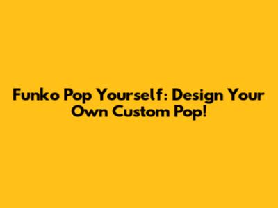 Funko Pop Yourself: Design Your Own Custom Pop!
