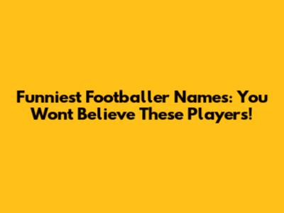 Funniest Footballer Names: You Won't Believe These Players!