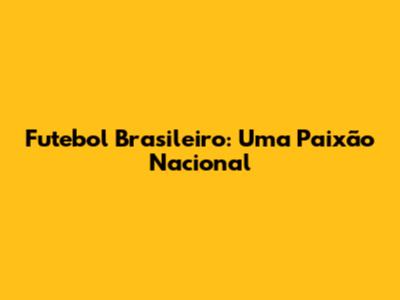 Futebol Brasileiro: Uma Paixão Nacional