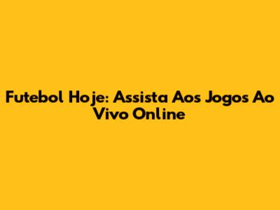 Futebol Hoje: Assista Aos Jogos Ao Vivo Online