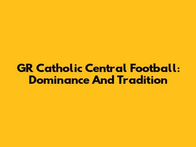 GR Catholic Central Football: Dominance And Tradition
