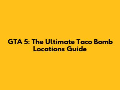 GTA 5: The Ultimate Taco Bomb Locations Guide