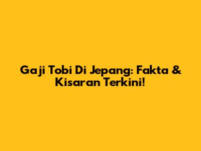 Gaji Tobi Di Jepang: Fakta & Kisaran Terkini!