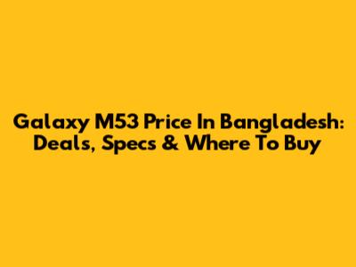 Galaxy M53 Price In Bangladesh: Deals, Specs & Where To Buy