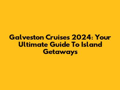 Galveston Cruises 2024: Your Ultimate Guide To Island Getaways