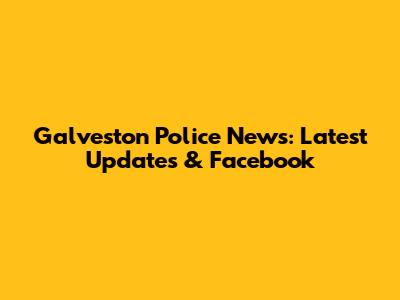 Galveston Police News: Latest Updates & Facebook