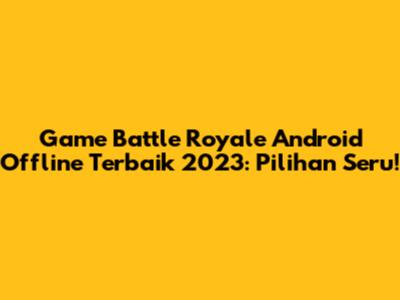 Game Battle Royale Android Offline Terbaik 2023: Pilihan Seru!
