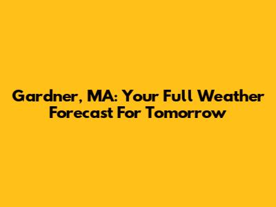 Gardner, MA: Your Full Weather Forecast For Tomorrow