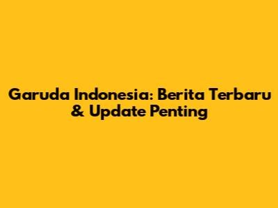 Garuda Indonesia: Berita Terbaru & Update Penting
