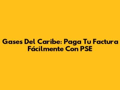 Gases Del Caribe: Paga Tu Factura Fácilmente Con PSE
