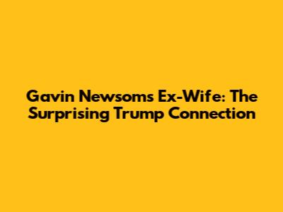 Gavin Newsom's Ex-Wife: The Surprising Trump Connection