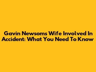 Gavin Newsom's Wife Involved In Accident: What You Need To Know