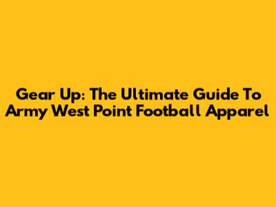 Gear Up: The Ultimate Guide To Army West Point Football Apparel