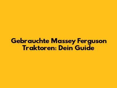 Gebrauchte Massey Ferguson Traktoren: Dein Guide
