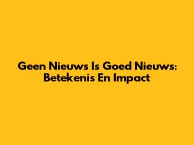 Geen Nieuws Is Goed Nieuws: Betekenis En Impact
