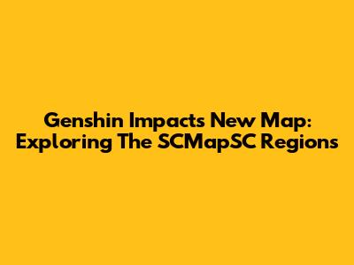 Genshin Impact's New Map: Exploring The SCMapSC Regions