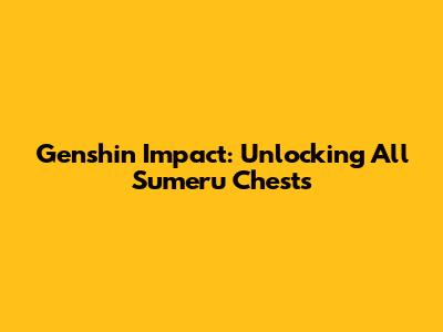Genshin Impact: Unlocking All Sumeru Chests