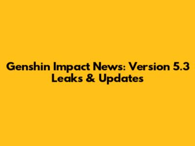 Genshin Impact News: Version 5.3 Leaks & Updates
