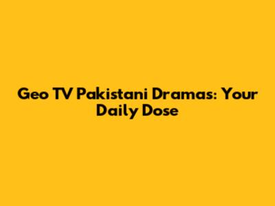 Geo TV Pakistani Dramas: Your Daily Dose