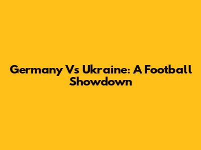 Germany Vs Ukraine: A Football Showdown