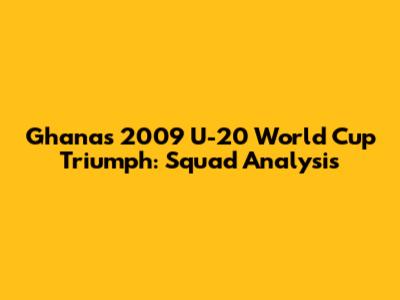 Ghana's 2009 U-20 World Cup Triumph: Squad Analysis