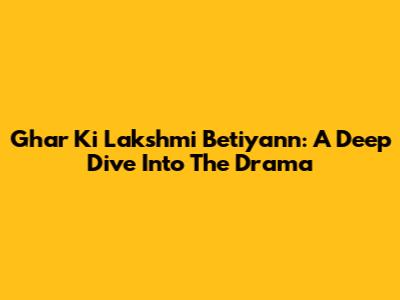 Ghar Ki Lakshmi Betiyann: A Deep Dive Into The Drama