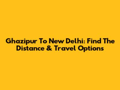 Ghazipur To New Delhi: Find The Distance & Travel Options