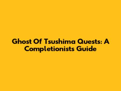 Ghost Of Tsushima Quests: A Completionist's Guide