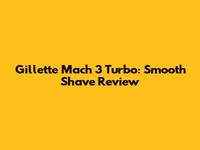 Gillette Mach 3 Turbo: Smooth Shave Review