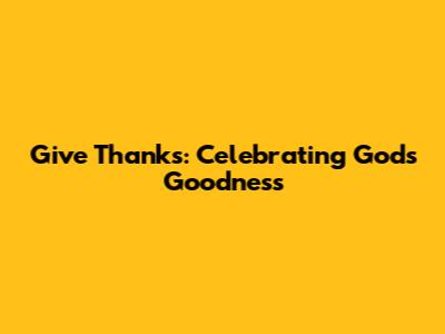 Give Thanks: Celebrating God's Goodness