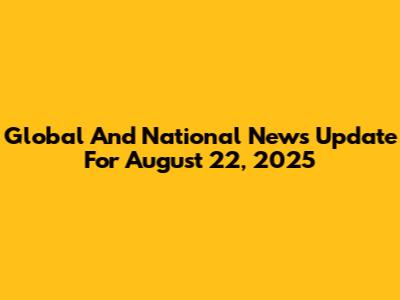 Global And National News Update For August 22, 2025