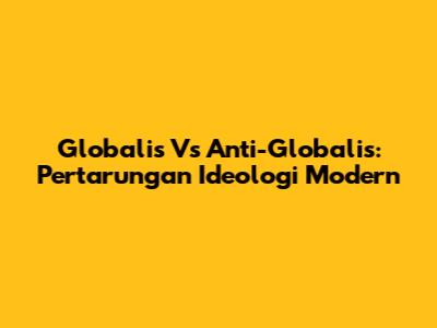 Globalis Vs Anti-Globalis: Pertarungan Ideologi Modern