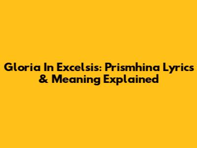 Gloria In Excelsis: Prismhina Lyrics & Meaning Explained