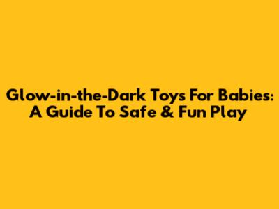 Glow-in-the-Dark Toys For Babies: A Guide To Safe & Fun Play