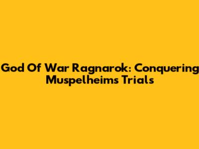 God Of War Ragnarok: Conquering Muspelheim's Trials