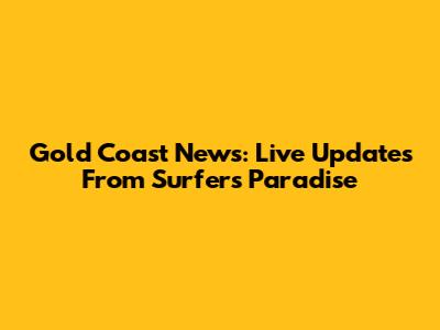 Gold Coast News: Live Updates From Surfers Paradise