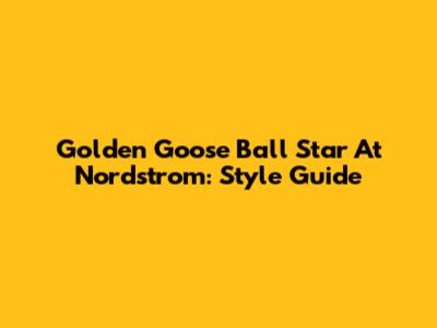 Golden Goose Ball Star At Nordstrom: Style Guide