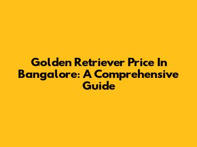 Golden Retriever Price In Bangalore: A Comprehensive Guide