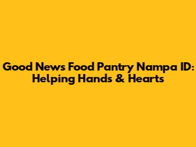 Good News Food Pantry Nampa ID: Helping Hands & Hearts