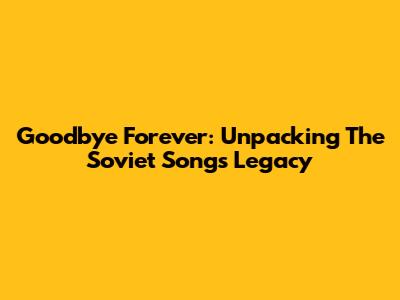 Goodbye Forever: Unpacking The Soviet Song's Legacy